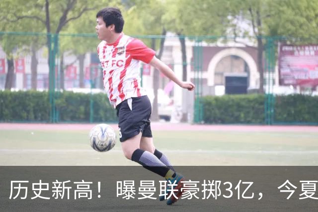 历史新高！曝曼联豪掷3亿，今夏疯狂买人，斥资8000万砸中场大鱼